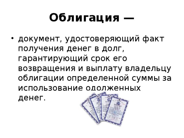 Облигация — документ, удостоверяющий факт получения денег в долг, гарантирующий срок его возвращения и выплату владельцу облигации определенной суммы за использование одолженных денег.  