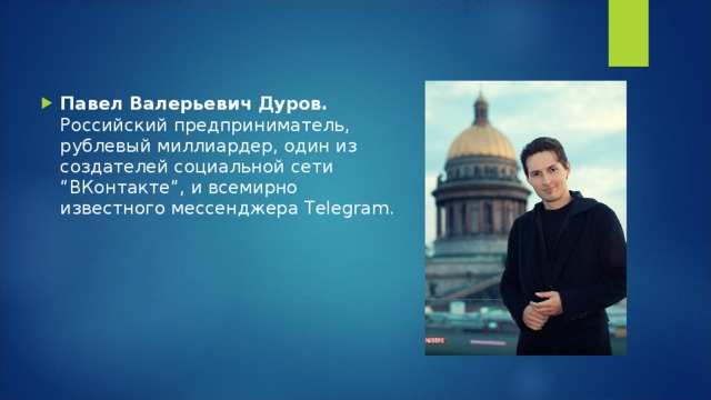 Павел Валерьевич Дуров. Российский предприниматель, рублевый миллиардер, один из создателей социальной сети “ВКонтакте”, и всемирно известного мессенджера Telegram. 