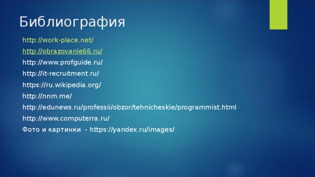 Библиография http://work-place.net/ http://obrazovanie66.ru/ http://www.profguide.ru/ http://it-recruitment.ru/ https://ru.wikipedia.org/ http://nnm.me/ http://edunews.ru/professii/obzor/tehnicheskie/programmist.html http://www.computerra.ru/ Фото и картинки - https://yandex.ru/images/ 