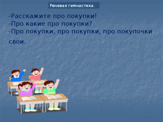 Речевая гимнастика. -Расскажите про покупки! -Про какие про покупки? -Про покупки, про покупки, про покупочки свои.      