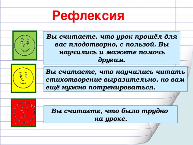 Рефлексия Вы считаете, что урок прошёл для вас плодотворно, с пользой. Вы научились и можете помочь другим.  Вы считаете, что научились читать стихотворение выразительно, но вам ещё нужно потренироваться. Вы считаете, что было трудно на уроке.  