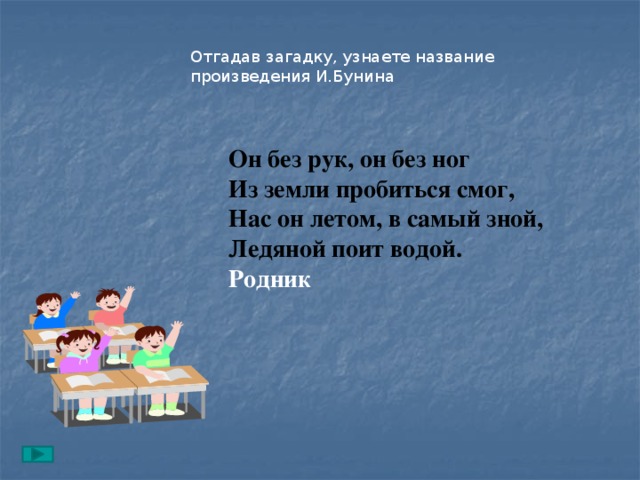 Отгадав загадку, узнаете название произведения И.Бунина Он без рук, он без ног  Из земли пробиться смог,  Нас он летом, в самый зной,  Ледяной поит водой.  Родник 