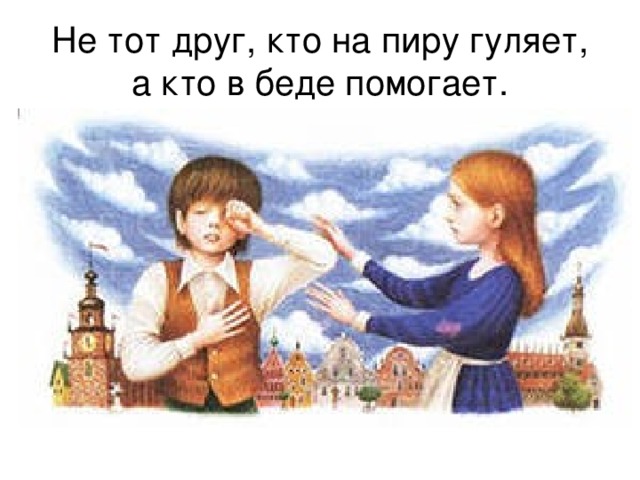 Не тот друг, кто на пиру гуляет, а кто в беде помогает. 