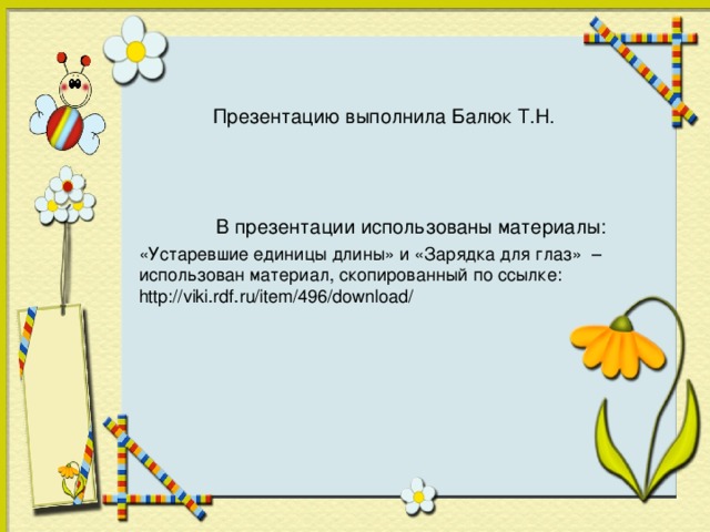 Презентацию выполнила Балюк Т.Н. В презентации использованы материалы: «Устаревшие единицы длины» и «Зарядка для глаз» – использован материал, скопированный по ссылке: http://viki.rdf.ru/item/496/download/ 