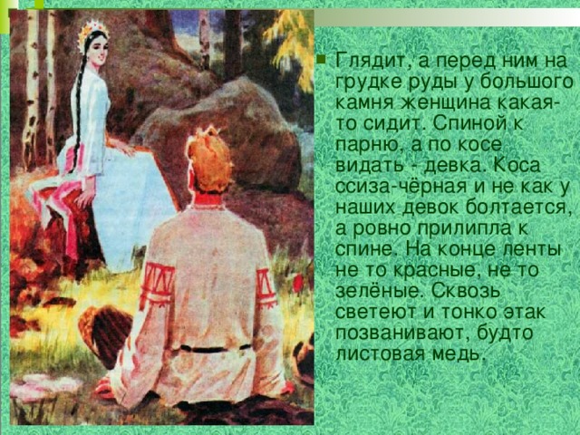 Стала перед ним. Коса ссиза чёрная и не как у наших девок болтается а Ровно. Ссиза черная у Бажова это. Светеют что это у Бажова. А по косе видать девка.