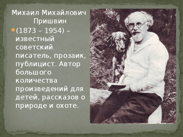 Михаил Михайлович Пришвин (1873 – 1954) – известный советский писатель, прозаик, публицист. Автор большого количества произведений для детей, рассказов о природе и охоте.    
