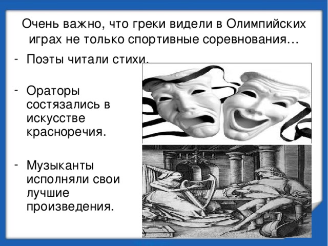 Очень важно, что греки видели в Олимпийских играх не только спортивные соревнования… Поэты читали стихи. Ораторы состязались в искусстве красноречия. Музыканты исполняли свои лучшие произведения. 