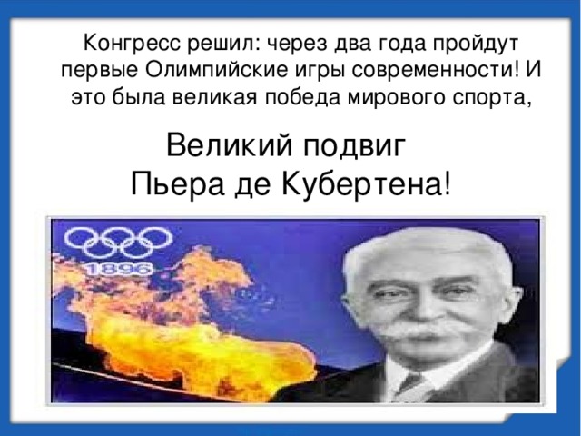  Конгресс решил: через два года пройдут первые Олимпийские игры современности! И это была великая победа мирового спорта, Великий подвиг  Пьера де Кубертена! 