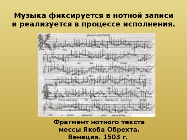 Музыка фиксируется в нотной записи и реализуется в процессе исполнения. Фрагмент нотного текста мессы Якоба Обрехта. Венеция. 1503 г. 