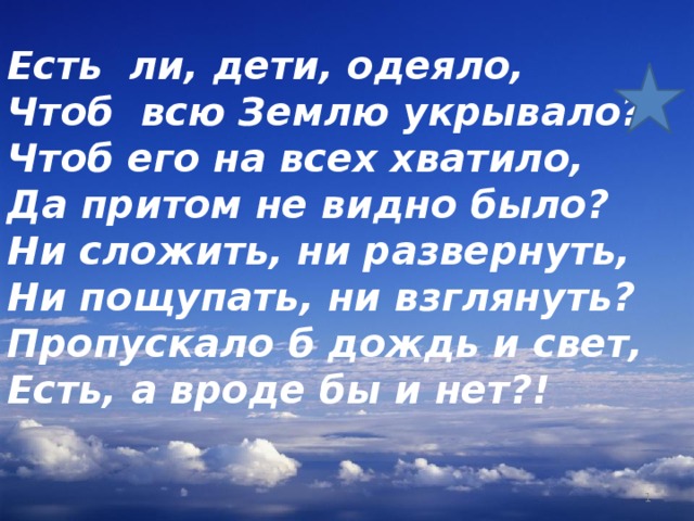 Есть ли, дети, одеяло, Чтоб всю Землю укрывало? Чтоб его на всех хватило, Да притом не видно было? Ни сложить, ни развернуть, Ни пощупать, ни взглянуть? Пропускало б дождь и свет, Есть, а вроде бы и нет?!  