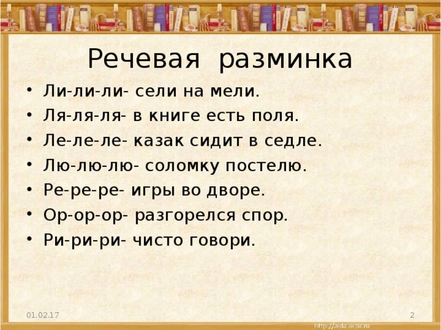 Речевая разминка Ли-ли-ли- сели на мели. Ля-ля-ля- в книге есть поля. Ле-ле-ле- казак сидит в седле. Лю-лю-лю- соломку постелю. Ре-ре-ре- игры во дворе. Ор-ор-ор- разгорелся спор. Ри-ри-ри- чисто говори.  01.02.17