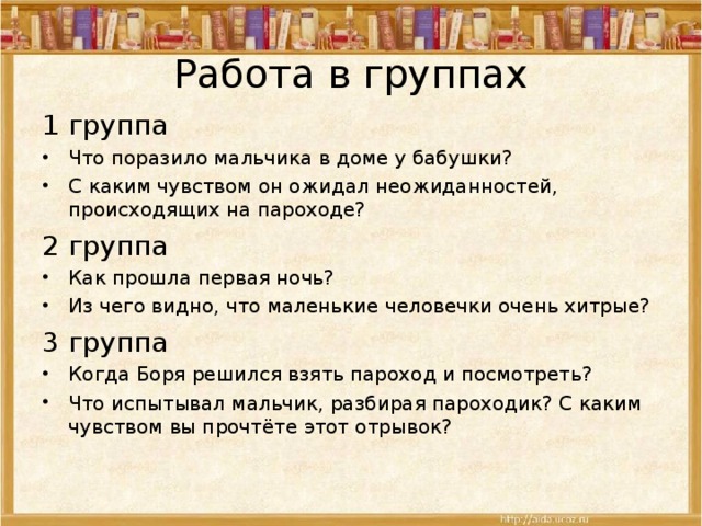 Работа в группах 1 группа Что поразило мальчика в доме у бабушки? С каким чувством он ожидал неожиданностей, происходящих на пароходе? 2 группа Как прошла первая ночь? Из чего видно, что маленькие человечки очень хитрые? 3 группа