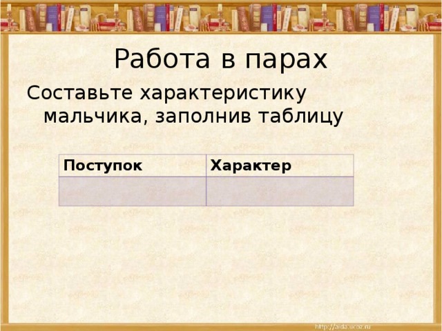 Работа в парах Составьте характеристику мальчика, заполнив таблицу Поступок Характер