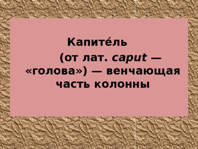  Капите́ль  (от лат.  caput  — «голова») — венчающая часть колонны 