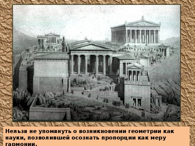 Нельзя не упомянуть о возникновении геометрии как науки, позволившей осознать пропорции как меру гармонии . 