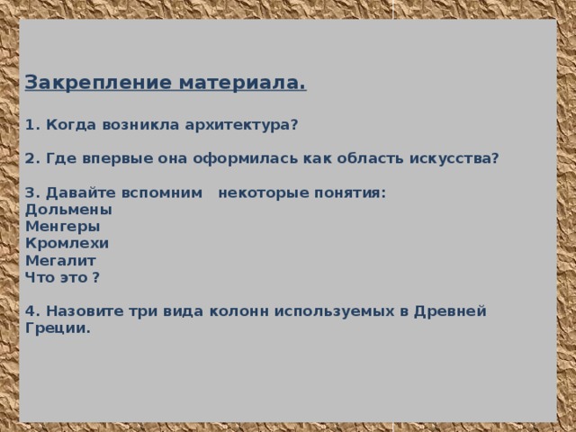   Закрепление материала.   1. Когда возникла архитектура?   2. Где впервые она оформилась как область искусства?   3. Давайте вспомним некоторые понятия:  Дольмены  Менгеры  Кромлехи  Мегалит  Что это ?   4. Назовите три вида колонн используемых в Древней Греции.       