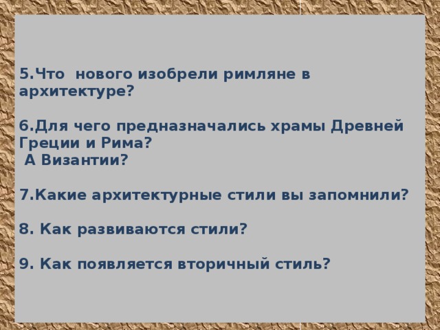 5.Что нового изобрели римляне в архитектуре?   6.Для чего предназначались храмы Древней Греции и Рима?  А Византии?   7.Какие архитектурные стили вы запомнили?   8. Как развиваются стили?   9. Как появляется вторичный стиль? 