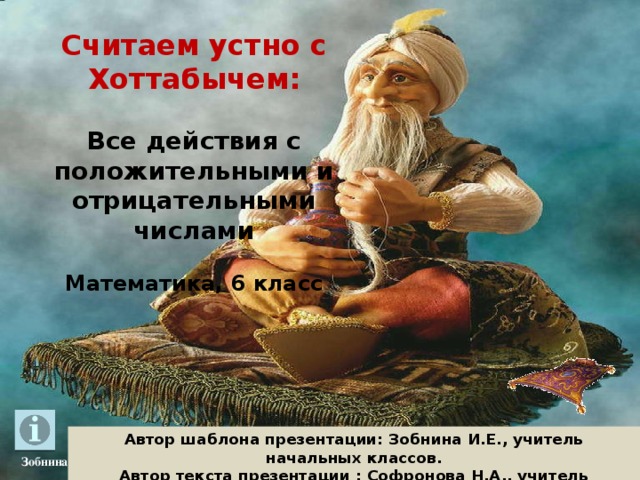 Считаем устно с Хоттабычем:  Все действия с положительными и отрицательными числами  Математика, 6 класс Автор шаблона презентации: Зобнина И.Е., учитель начальных классов. Автор текста презентации : Софронова Н.А., учитель математики Упшинской ООШ. 