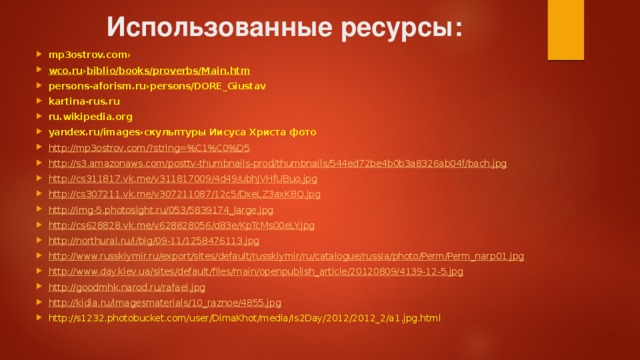 Использованные ресурсы: mp3ostrov.com› wco.ru › biblio/books/proverbs/Main.htm persons-aforism.ru›persons/DORE_Giustav kartina-rus.ru ru.wikipedia.org yandex.ru/images›скульптуры Иисуса Христа фото http://mp3ostrov.com/?string=%C1%C0%D5 http://s3.amazonaws.com/posttv-thumbnails-prod/thumbnails/544ed72be4b0b3a8326ab04f/bach.jpg http://cs311817.vk.me/v311817009/4d49/ubhJVHfUBuo.jpg http://cs307211.vk.me/v307211087/12c5/DxeLZ3axK8Q.jpg http://img-5.photosight.ru/053/5839174_large.jpg http://cs628828.vk.me/v628828056/d83e/KpTcMs00eLY.jpg http://northural.ru/i/big/09-11/1258476113.jpg http://www.russkiymir.ru/export/sites/default/russkiymir/ru/catalogue/russia/photo/Perm/Perm_narp01.jpg http://www.day.kiev.ua/sites/default/files/main/openpublish_article/20120809/4139-12-5.jpg http://goodmhk.narod.ru/rafael.jpg http:// kidia.ru/imagesmaterials/10_raznoe/4855.jpg http://s1232.photobucket.com/user/DimaKhot/media/Is2Day/2012/2012_2/a1.jpg.html  