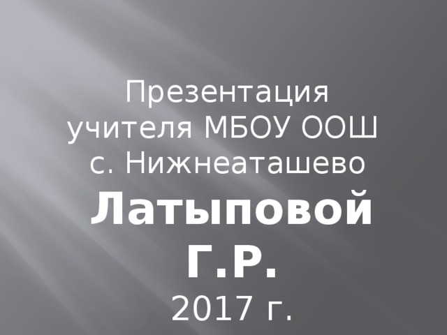Презентация учителя МБОУ ООШ с. Нижнеаташево Латыповой Г.Р. 2017 г. 