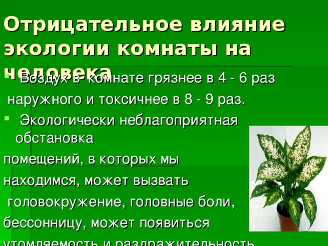 Отрицательное влияние экологии комнаты на человека  Воздух в комнате грязнее в 4 - 6 раз  наружного и токсичнее в 8 - 9 раз.  Экологически неблагоприятная обстановка помещений, в которых мы находимся, может вызвать  головокружение, головные боли, бессонницу, может появиться утомляемость и раздражительность.. 