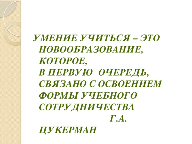 Умение учиться – это новообразование, которое, в первую  очередь, связано с освоением формы учебного сотрудничества  Г.А. Цукерман 