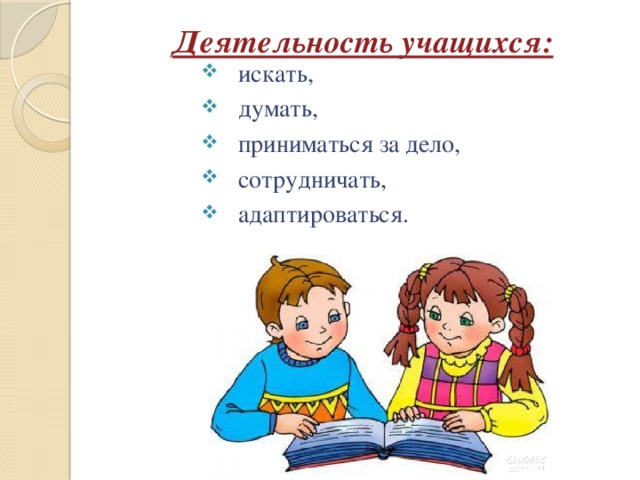 Деятельность учащихся:   искать, думать, приниматься за дело, сотрудничать, адаптироваться. 