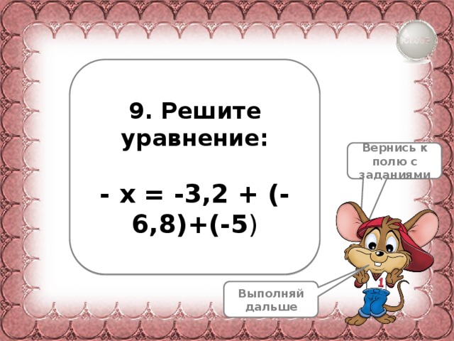 9. Решите уравнение: - х = -3,2 + (-6,8)+(-5 ) Вернись к полю с заданиями Выполняй дальше 
