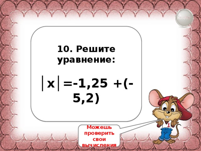 10. Решите уравнение:  │ х│=-1,25 +(-5,2) Можешь проверить свои вычисления 