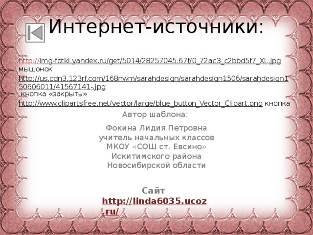 Интернет-источники: http:// img-fotki.yandex.ru/get/5014/28257045.67f/0_72ac3_c2bbd5f7_XL.jpg  мышонок http://us.cdn3.123rf.com/168nwm/sarahdesign/sarahdesign1506/sarahdesign150606011/41567141-.jpg  кнопка «закрыть» http://www.clipartsfree.net/vector/large/blue_button_Vector_Clipart.png  кнопка Автор шаблона: Фокина Лидия Петровна учитель начальных классов МКОУ «СОШ ст. Евсино» Искитимского района Новосибирской области Сайт  http://linda6035.ucoz.ru/   