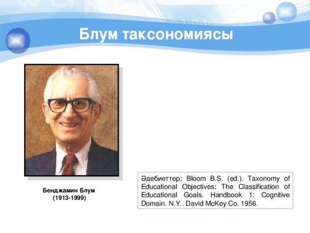 Блум таксономиясы Әдебиеттер: Bloom B.S. (ed.). Taxonomy of Educational Objectives: The Classification of Educational Goals. Handbook 1: Cognitive Domain. N.Y.. David McKey Co. 1956. Бенджамин Блум (1913-1999) 