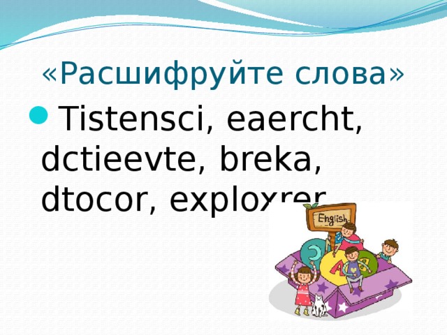 «Расшифруйте слова» Tistensci, eaercht, dctieevte, breka, dtocor, exploxrer 