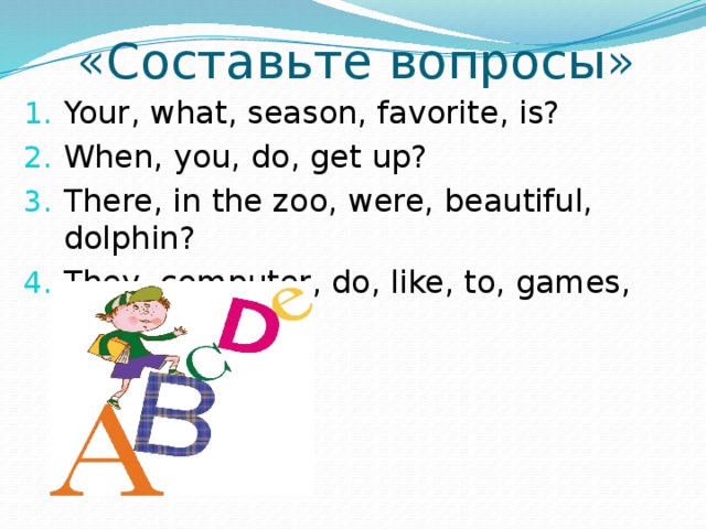 «Составьте вопросы» Your, what, season, favorite, is? When, you, do, get up? There, in the zoo, were, beautiful, dolphin? They, computer, do, like, to, games, play? 