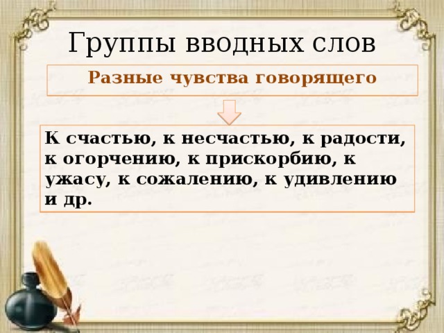 Группы вводных слов Разные чувства говорящего К счастью, к несчастью, к радости, к огорчению, к прискорбию, к ужасу, к сожалению, к удивлению и др. 