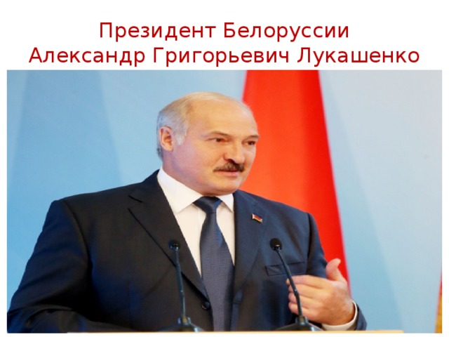 Президент Белоруссии  Александр Григорьевич Лукашенко 