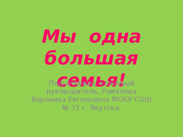 Мы одна большая семья! Подготовила, классный руководитель, Романова Вероника Евгеньевна МОБУ СОШ № 31 г. Якутска. 