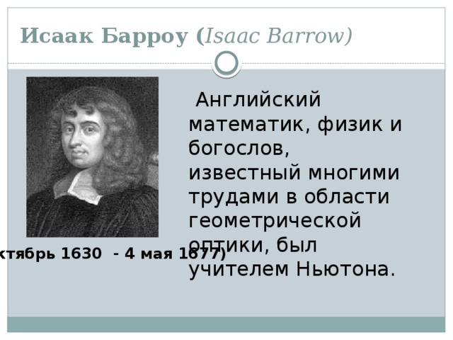 Исаак Барроу ( Isaac Barrow)   Английский математик, физик и богослов, известный многими трудами в области геометрической оптики, был учителем Ньютона.   ( октябрь 1630 - 4 мая 1677) 