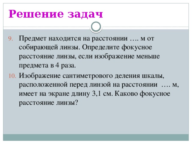 Решение задач Предмет находится на расстоянии …. м от собирающей линзы. Определите фокусное расстояние линзы, если изображение меньше предмета в 4 раза. Изображение сантиметрового деления шкалы, расположенной перед линзой на расстоянии …. м, имеет на экране длину 3,1 см. Каково фокусное расстояние линзы? 