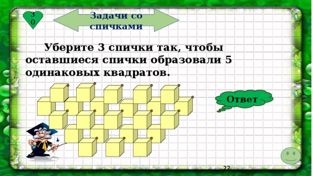 Задачи со спичками 30  Уберите 3 спички так, чтобы оставшиеся спички образовали 5 одинаковых квадратов. Ответ