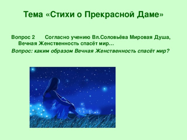 Тема «Стихи о Прекрасной Даме» Вопрос 2 Согласно учению Вл.Соловьёва Мировая Душа, Вечная Женственность спасёт мир… Вопрос: каким образом Вечная Женственность спасёт мир?