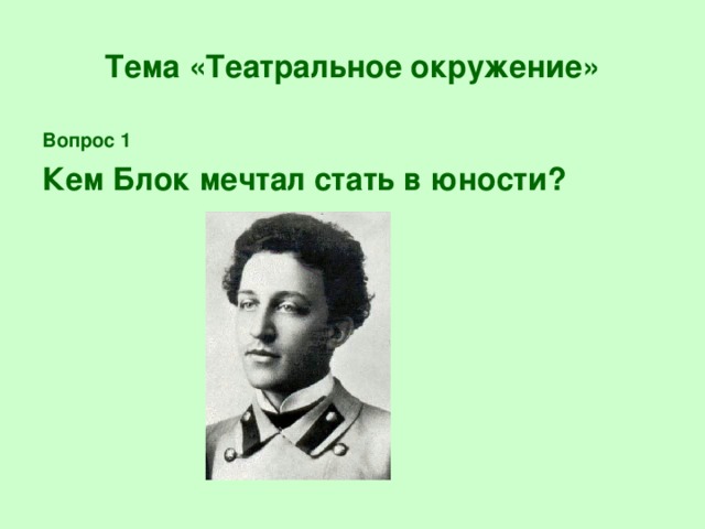 Тема «Театральное окружение» Вопрос 1 Кем Блок мечтал стать в юности?