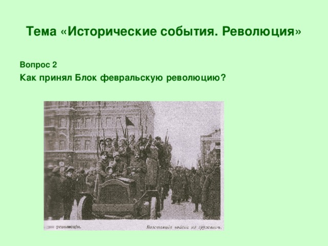 Тема «Исторические события. Революция» Вопрос 2 Как принял Блок февральскую революцию?