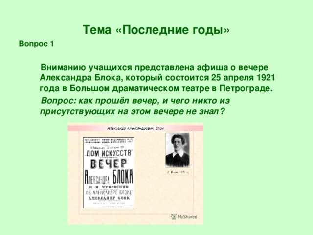 Тема «Последние годы» Вопрос 1   Вниманию учащихся представлена афиша о вечере Александра Блока, который состоится 25 апреля 1921 года в Большом драматическом театре в Петрограде.  Вопрос: как прошёл вечер, и чего никто из присутствующих на этом вечере не знал?