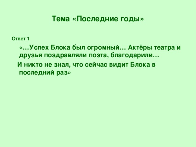 Тема «Последние годы» Ответ 1  «…Успех Блока был огромный… Актёры театра и друзья поздравляли поэта, благодарили…  И никто не знал, что сейчас видит Блока в последний раз»