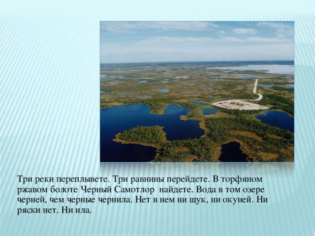 Три реки переплывете. Три равнины перейдете. В торфяном ржавом болоте Черный Самотлор найдете. Вода в том озере черней, чем черные чернила. Нет в нем ни щук, ни окуней. Ни ряски нет. Ни ила. 