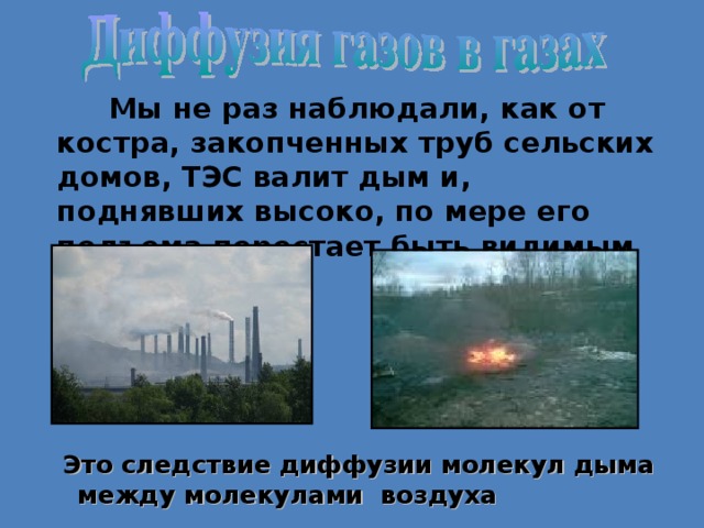 Мы не раз наблюдали, как от костра, закопченных труб сельских домов, ТЭС валит дым и, поднявших высоко, по мере его подъема перестает быть видимым     Это следствие диффузии молекул дыма между молекулами воздуха     Это следствие диффузии молекул дыма между молекулами воздуха 