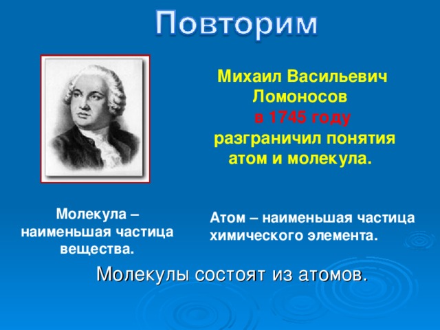 Михаил Васильевич Ломоносов в 1745 году  разграничил понятия атом и молекула. Молекула – наименьшая частица вещества. Атом – наименьшая частица химического элемента. Молекулы состоят из атомов. 