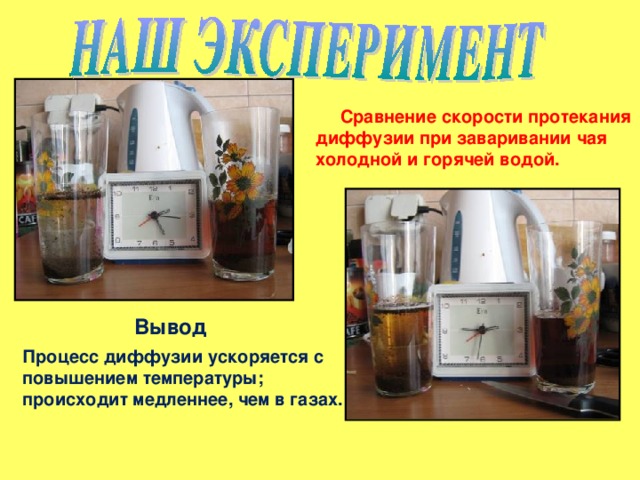 Сравнение скорости протекания диффузии при заваривании чая холодной и горячей водой. Вывод Процесс диффузии ускоряется с повышением температуры; происходит медленнее, чем в газах. 