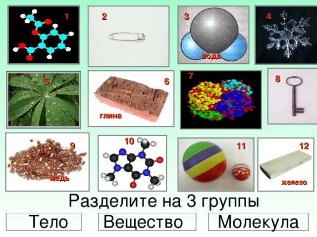 4 2 1  3 вода 7 8 5 6 глина 10 12 11 9 медь железо Разделите на 3 группы  Тело Вещество Молекула 