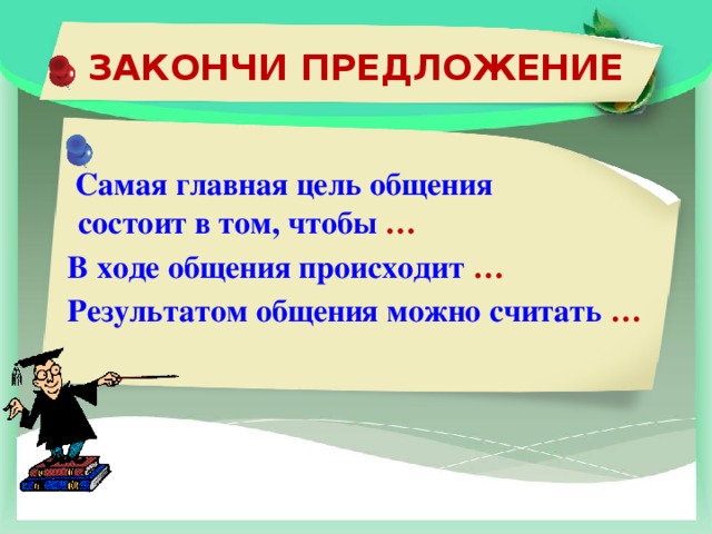 ЗАКОНЧИ ПРЕДЛОЖЕНИЕ   Самая главная цель общения состоит в том, чтобы …  В ходе общения происходит …  Результатом общения можно считать …  